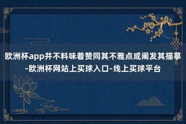 欧洲杯app并不料味着赞同其不雅点或阐发其描摹-欧洲杯网站上买球入口-线上买球平台