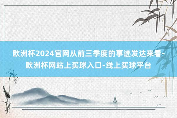 欧洲杯2024官网　　从前三季度的事迹发达来看-欧洲杯网站上买球入口-线上买球平台
