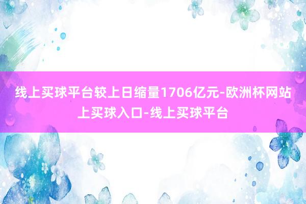 线上买球平台较上日缩量1706亿元-欧洲杯网站上买球入口-线上买球平台