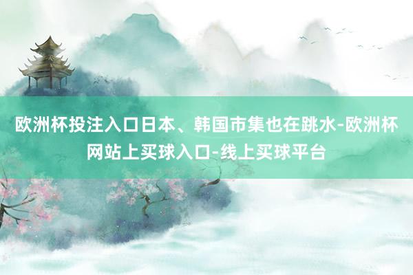欧洲杯投注入口日本、韩国市集也在跳水-欧洲杯网站上买球入口-线上买球平台