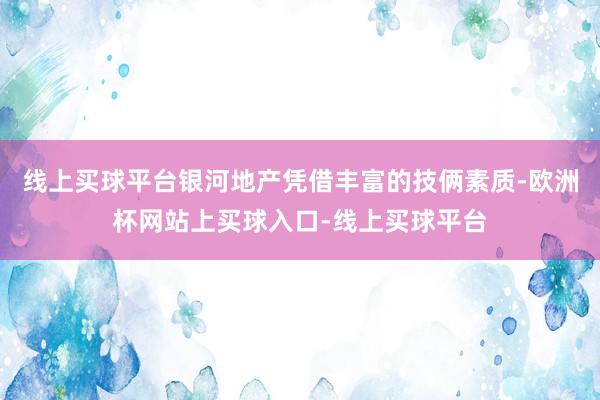 线上买球平台银河地产凭借丰富的技俩素质-欧洲杯网站上买球入口-线上买球平台