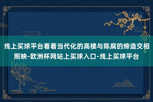 线上买球平台看着当代化的高楼与陈腐的缔造交相照映-欧洲杯网站上买球入口-线上买球平台