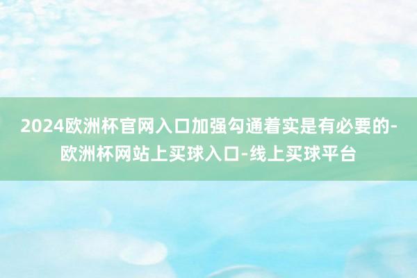 2024欧洲杯官网入口加强勾通着实是有必要的-欧洲杯网站上买球入口-线上买球平台