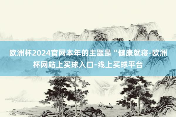 欧洲杯2024官网本年的主题是“健康就寝-欧洲杯网站上买球入口-线上买球平台