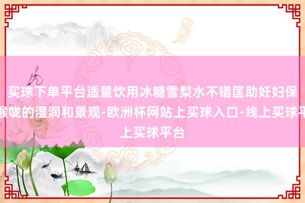 买球下单平台适量饮用冰糖雪梨水不错匡助妊妇保捏喉咙的湿润和景观-欧洲杯网站上买球入口-线上买球平台