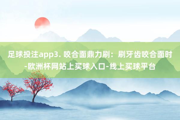 足球投注app3. 咬合面鼎力刷：刷牙齿咬合面时-欧洲杯网站上买球入口-线上买球平台