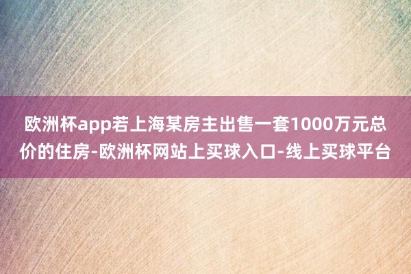 欧洲杯app若上海某房主出售一套1000万元总价的住房-欧洲杯网站上买球入口-线上买球平台