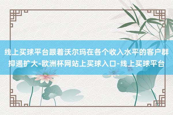 线上买球平台跟着沃尔玛在各个收入水平的客户群抑遏扩大-欧洲杯网站上买球入口-线上买球平台