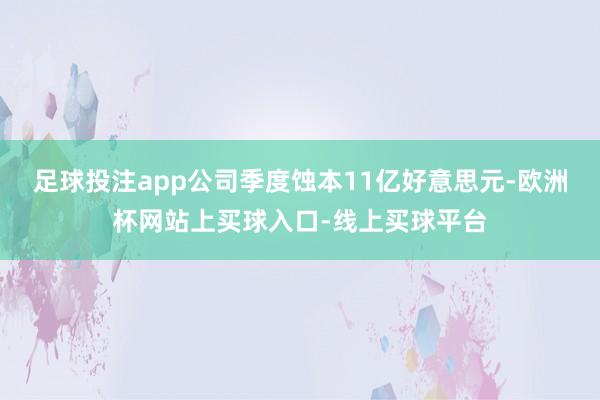 足球投注app公司季度蚀本11亿好意思元-欧洲杯网站上买球入口-线上买球平台