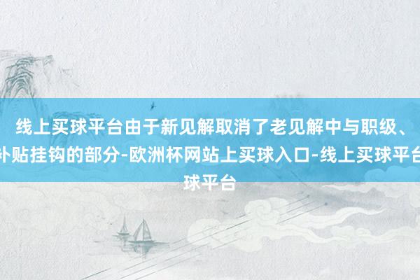 线上买球平台由于新见解取消了老见解中与职级、补贴挂钩的部分-欧洲杯网站上买球入口-线上买球平台