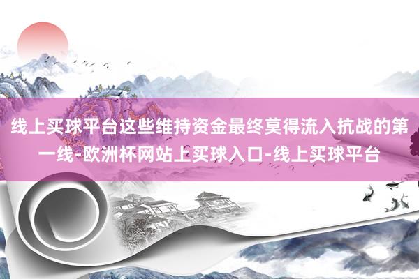线上买球平台这些维持资金最终莫得流入抗战的第一线-欧洲杯网站上买球入口-线上买球平台