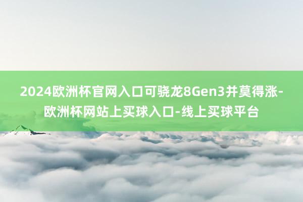 2024欧洲杯官网入口可骁龙8Gen3并莫得涨-欧洲杯网站上买球入口-线上买球平台