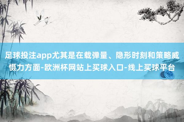 足球投注app尤其是在载弹量、隐形时刻和策略威慑力方面-欧洲杯网站上买球入口-线上买球平台