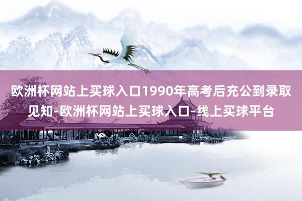 欧洲杯网站上买球入口1990年高考后充公到录取见知-欧洲杯网站上买球入口-线上买球平台