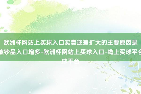 欧洲杯网站上买球入口买卖逆差扩大的主要原因是破钞品入口增多-欧洲杯网站上买球入口-线上买球平台