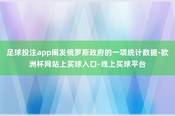 足球投注app阐发俄罗斯政府的一项统计数据-欧洲杯网站上买球入口-线上买球平台
