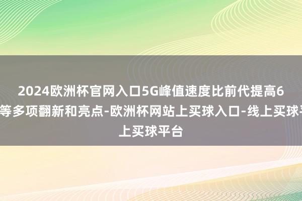 2024欧洲杯官网入口5G峰值速度比前代提高68％等多项翻新和亮点-欧洲杯网站上买球入口-线上买球平台