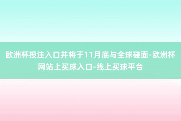 欧洲杯投注入口并将于11月底与全球碰面-欧洲杯网站上买球入口-线上买球平台