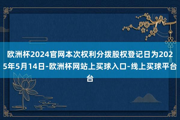 欧洲杯2024官网本次权利分拨股权登记日为2025年5月14日-欧洲杯网站上买球入口-线上买球平台