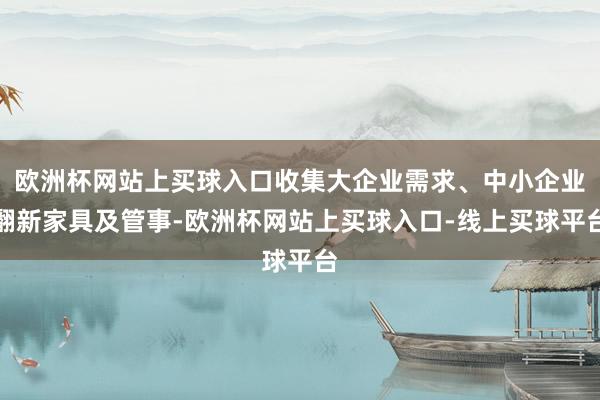 欧洲杯网站上买球入口收集大企业需求、中小企业翻新家具及管事-欧洲杯网站上买球入口-线上买球平台