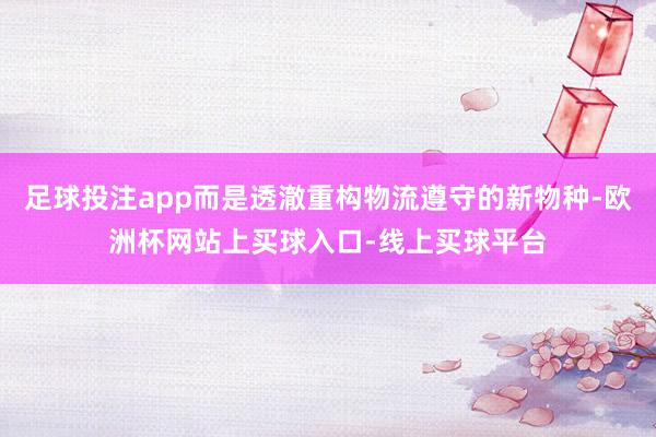 足球投注app而是透澈重构物流遵守的新物种-欧洲杯网站上买球入口-线上买球平台