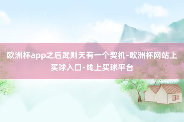 欧洲杯app之后武则天有一个契机-欧洲杯网站上买球入口-线上买球平台