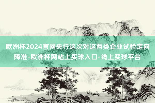 欧洲杯2024官网央行这次对这两类企业试验定向降准-欧洲杯网站上买球入口-线上买球平台