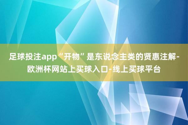 足球投注app“开物”是东说念主类的贤惠注解-欧洲杯网站上买球入口-线上买球平台