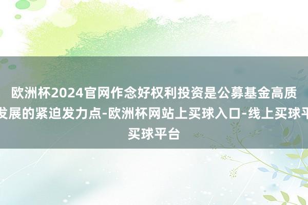 欧洲杯2024官网作念好权利投资是公募基金高质料发展的紧迫发力点-欧洲杯网站上买球入口-线上买球平台
