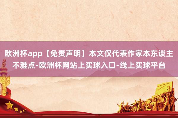 欧洲杯app【免责声明】本文仅代表作家本东谈主不雅点-欧洲杯网站上买球入口-线上买球平台