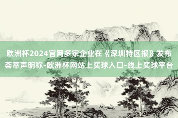 欧洲杯2024官网多家企业在《深圳特区报》发布荟萃声明称-欧洲杯网站上买球入口-线上买球平台