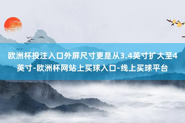 欧洲杯投注入口外屏尺寸更是从3.4英寸扩大至4英寸-欧洲杯网站上买球入口-线上买球平台