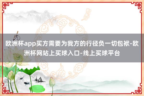 欧洲杯app买方需要为我方的行径负一切包袱-欧洲杯网站上买球入口-线上买球平台