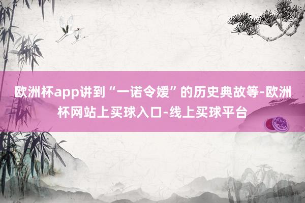 欧洲杯app讲到“一诺令嫒”的历史典故等-欧洲杯网站上买球入口-线上买球平台