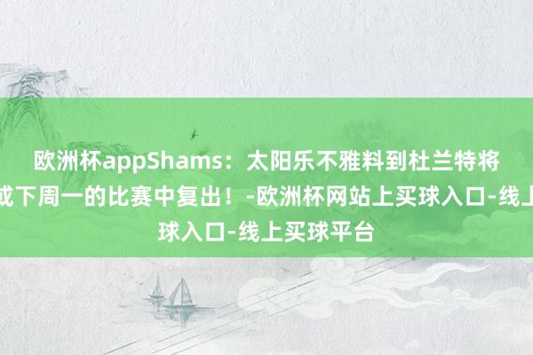 欧洲杯appShams：太阳乐不雅料到杜兰特将在本周六或下周一的比赛中复出！-欧洲杯网站上买球入口-线上买球平台