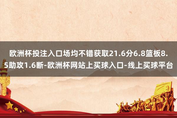 欧洲杯投注入口场均不错获取21.6分6.8篮板8.5助攻1.6断-欧洲杯网站上买球入口-线上买球平台