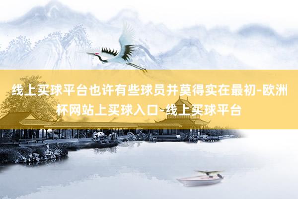 线上买球平台也许有些球员并莫得实在最初-欧洲杯网站上买球入口-线上买球平台