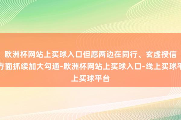 欧洲杯网站上买球入口但愿两边在同行、玄虚授信等方面抓续加大勾通-欧洲杯网站上买球入口-线上买球平台