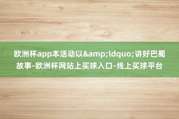 欧洲杯app本活动以&ldquo;讲好巴蜀故事-欧洲杯网站上买球入口-线上买球平台
