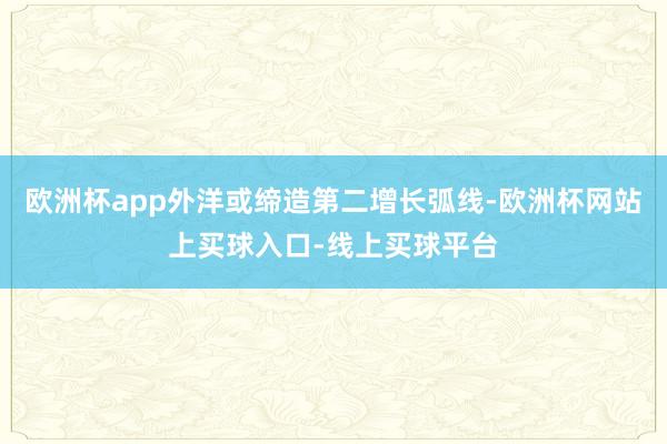 欧洲杯app外洋或缔造第二增长弧线-欧洲杯网站上买球入口-线上买球平台
