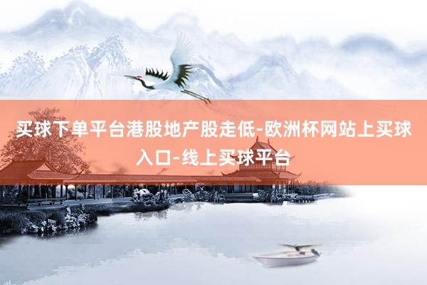 买球下单平台港股地产股走低-欧洲杯网站上买球入口-线上买球平台
