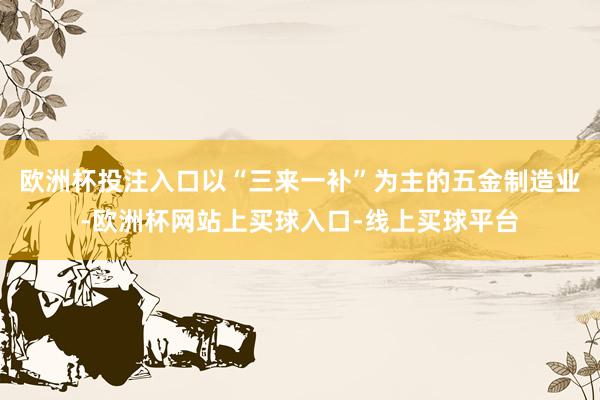 欧洲杯投注入口以“三来一补”为主的五金制造业-欧洲杯网站上买球入口-线上买球平台