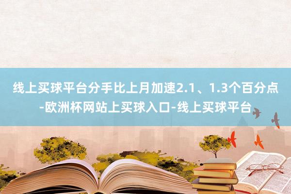 线上买球平台分手比上月加速2.1、1.3个百分点-欧洲杯网站上买球入口-线上买球平台