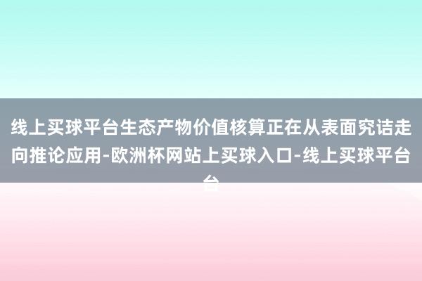 线上买球平台生态产物价值核算正在从表面究诘走向推论应用-欧洲杯网站上买球入口-线上买球平台