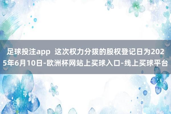 足球投注app  这次权力分拨的股权登记日为2025年6月10日-欧洲杯网站上买球入口-线上买球平台