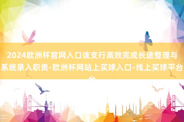 2024欧洲杯官网入口该支行高效完成长途整理与系统录入职责-欧洲杯网站上买球入口-线上买球平台