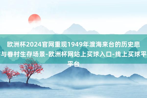 欧洲杯2024官网重现1949年渡海来台的历史悲伤与眷村生存场景-欧洲杯网站上买球入口-线上买球平台