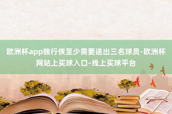 欧洲杯app独行侠至少需要送出三名球员-欧洲杯网站上买球入口-线上买球平台