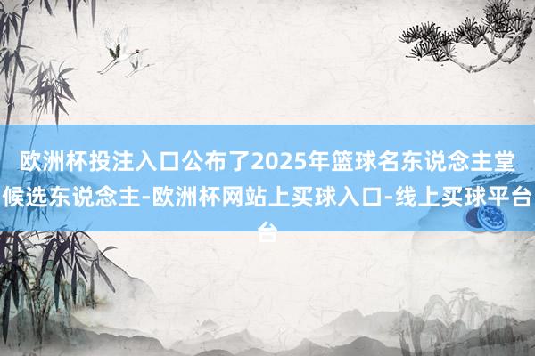 欧洲杯投注入口公布了2025年篮球名东说念主堂候选东说念主-欧洲杯网站上买球入口-线上买球平台