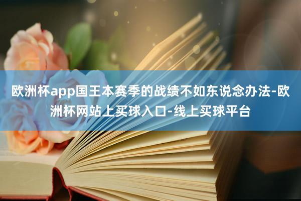欧洲杯app国王本赛季的战绩不如东说念办法-欧洲杯网站上买球入口-线上买球平台